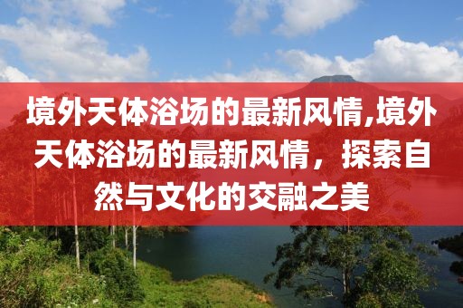 境外天體浴場(chǎng)的最新風(fēng)情,境外天體浴場(chǎng)的最新風(fēng)情，探索自然與文化的交融之美