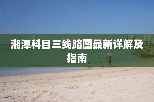 湘潭科目三線路圖最新詳解及指南