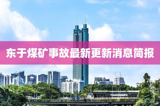 東于煤礦事故最新更新消息簡報