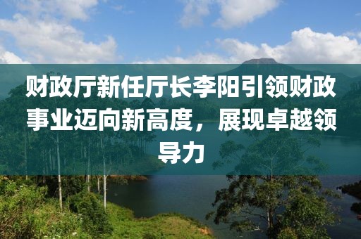 財政廳新任廳長李陽引領(lǐng)財政事業(yè)邁向新高度，展現(xiàn)卓越領(lǐng)導(dǎo)力