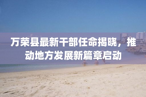 萬榮縣最新干部任命揭曉，推動地方發(fā)展新篇章啟動