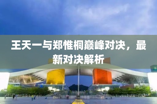 王天一與鄭惟桐巔峰對(duì)決，最新對(duì)決解析