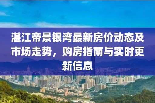 湛江帝景銀灣最新房?jī)r(jià)動(dòng)態(tài)及市場(chǎng)走勢(shì)，購(gòu)房指南與實(shí)時(shí)更新信息