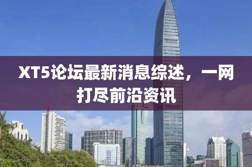 XT5論壇最新消息綜述，一網(wǎng)打盡前沿資訊