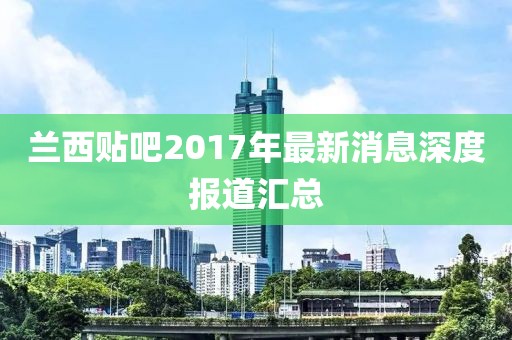 蘭西貼吧2017年最新消息深度報(bào)道匯總