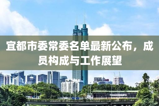 宜都市委常委名單最新公布，成員構(gòu)成與工作展望
