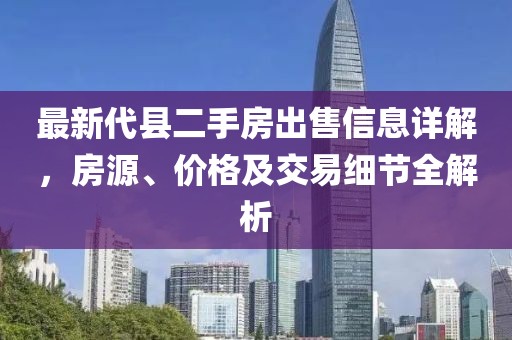 最新代縣二手房出售信息詳解，房源、價(jià)格及交易細(xì)節(jié)全解析