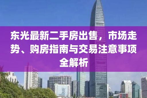 東光最新二手房出售，市場走勢、購房指南與交易注意事項(xiàng)全解析