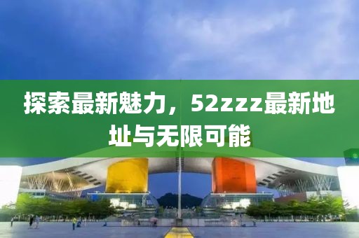 探索最新魅力，52zzz最新地址與無限可能