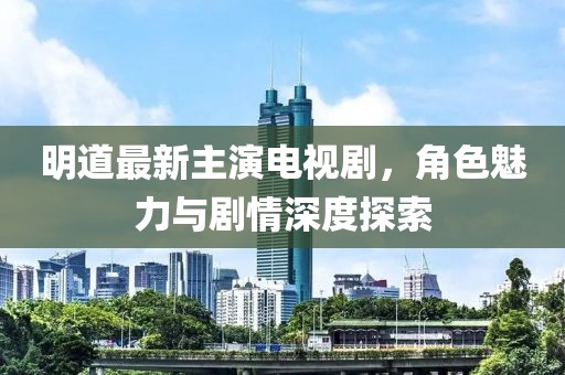 明道最新主演電視劇，角色魅力與劇情深度探索