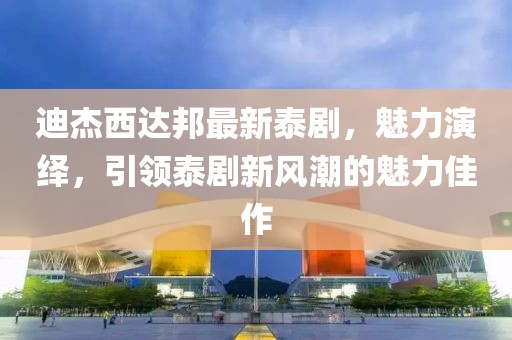 迪杰西達(dá)邦最新泰劇，魅力演繹，引領(lǐng)泰劇新風(fēng)潮的魅力佳作