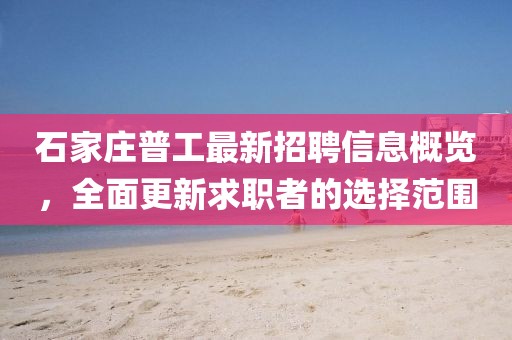 石家莊普工最新招聘信息概覽，全面更新求職者的選擇范圍