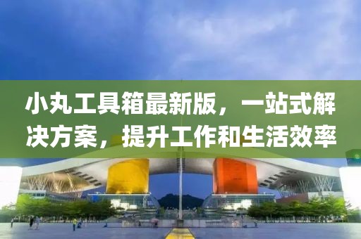 小丸工具箱最新版，一站式解決方案，提升工作和生活效率