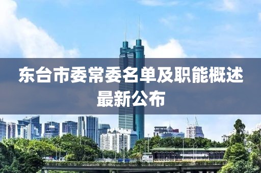 東臺(tái)市委常委名單及職能概述最新公布