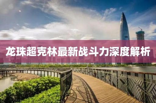 龍珠超克林最新戰(zhàn)斗力深度解析