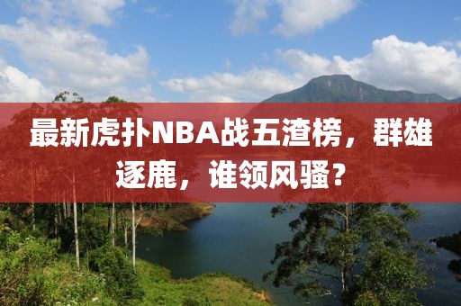 最新虎撲NBA戰(zhàn)五渣榜，群雄逐鹿，誰領(lǐng)風(fēng)騷？
