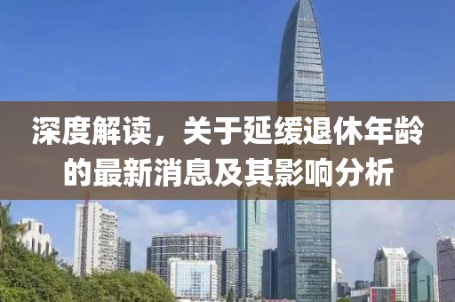 深度解讀，關(guān)于延緩?fù)诵菽挲g的最新消息及其影響分析