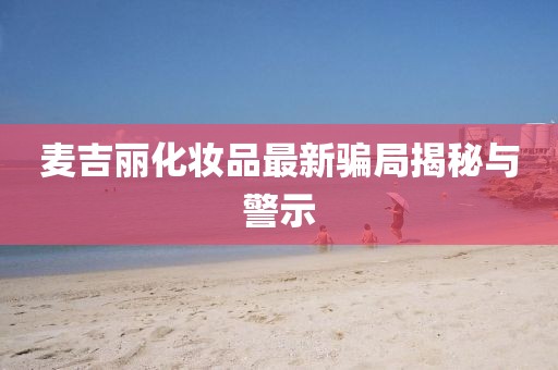 麥吉麗化妝品最新騙局揭秘與警示