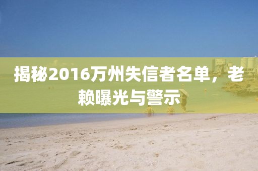 揭秘2016萬州失信者名單，老賴曝光與警示