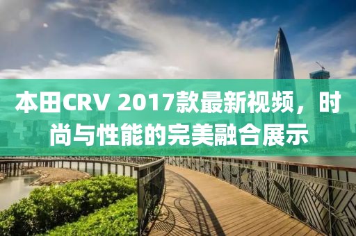 本田CRV 2017款最新視頻，時(shí)尚與性能的完美融合展示
