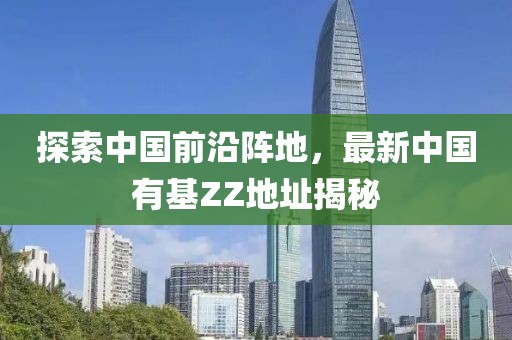 探索中國前沿陣地，最新中國有基ZZ地址揭秘