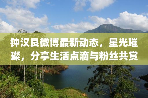 鐘漢良微博最新動(dòng)態(tài)，星光璀璨，分享生活點(diǎn)滴與粉絲共賞