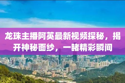 龍珠主播阿英最新視頻探秘，揭開神秘面紗，一睹精彩瞬間