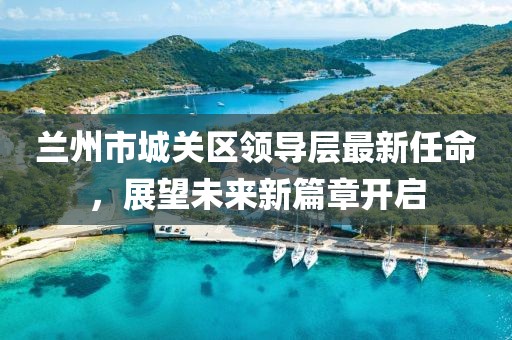 蘭州市城關(guān)區(qū)領(lǐng)導(dǎo)層最新任命，展望未來新篇章開啟