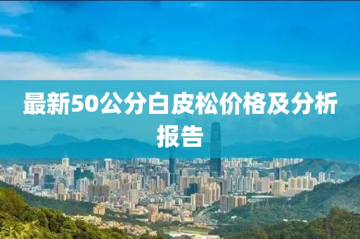 最新50公分白皮松價(jià)格及分析報(bào)告