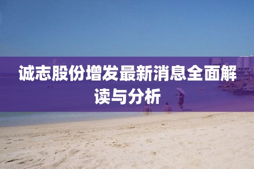 誠志股份增發(fā)最新消息全面解讀與分析