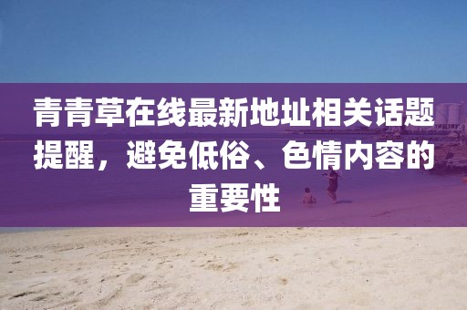 青青草在線最新地址相關話題提醒，避免低俗、色情內(nèi)容的重要性