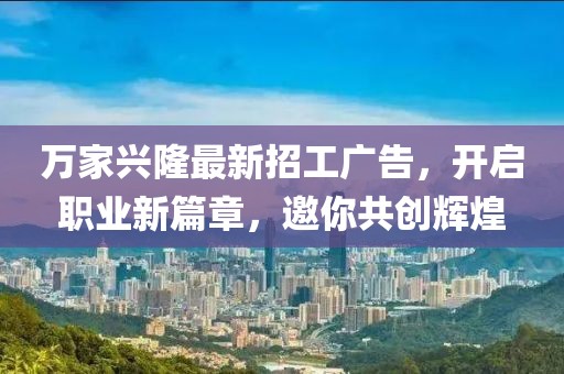 萬家興隆最新招工廣告，開啟職業(yè)新篇章，邀你共創(chuàng)輝煌