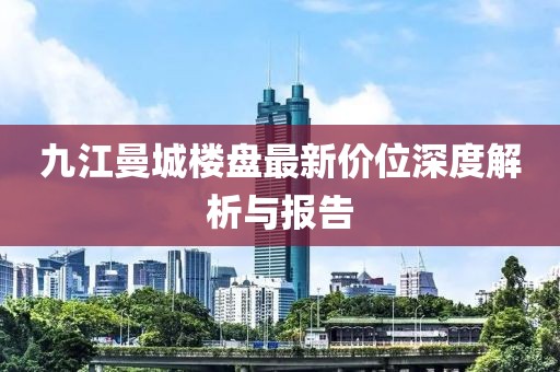 九江曼城樓盤(pán)最新價(jià)位深度解析與報(bào)告