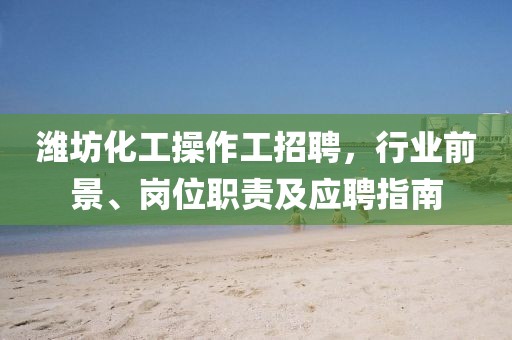 濰坊化工操作工招聘，行業(yè)前景、崗位職責(zé)及應(yīng)聘指南
