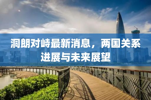 洞朗對(duì)峙最新消息，兩國關(guān)系進(jìn)展與未來展望