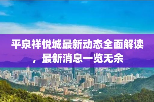 平泉祥悅城最新動態(tài)全面解讀，最新消息一覽無余
