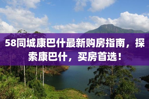 58同城康巴什最新購(gòu)房指南，探索康巴什，買房首選！