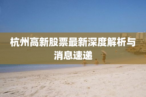 杭州高新股票最新深度解析與消息速遞