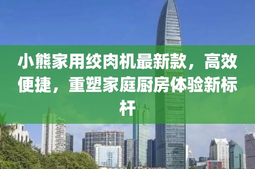 小熊家用絞肉機最新款，高效便捷，重塑家庭廚房體驗新標(biāo)桿