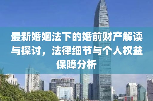 最新婚姻法下的婚前財產(chǎn)解讀與探討，法律細(xì)節(jié)與個人權(quán)益保障分析
