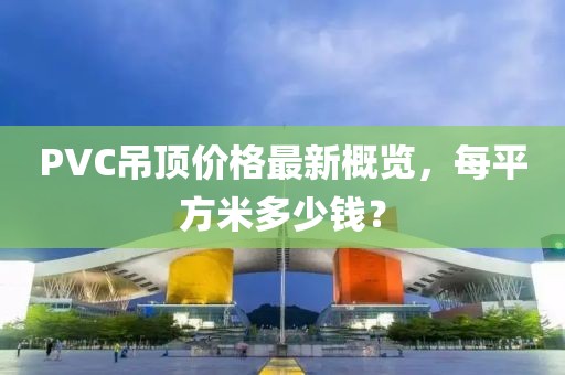 PVC吊頂價格最新概覽，每平方米多少錢？