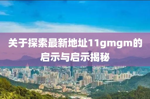 關于探索最新地址11gmgm的啟示與啟示揭秘