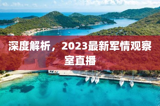 深度解析，2023最新軍情觀察室直播