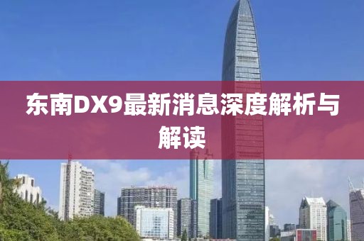 東南DX9最新消息深度解析與解讀