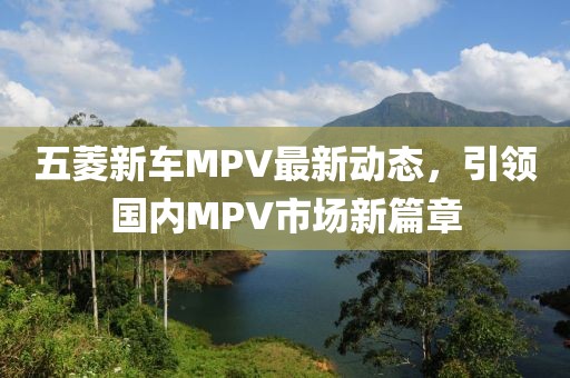 五菱新車MPV最新動態(tài)，引領(lǐng)國內(nèi)MPV市場新篇章
