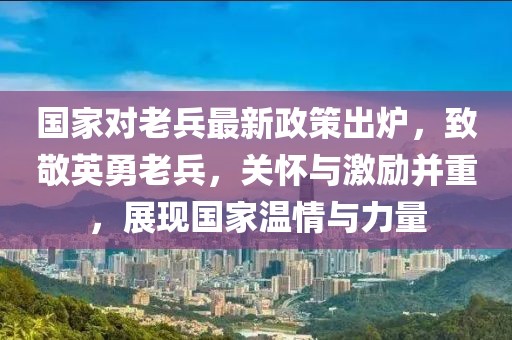 國(guó)家對(duì)老兵最新政策出爐，致敬英勇老兵，關(guān)懷與激勵(lì)并重，展現(xiàn)國(guó)家溫情與力量