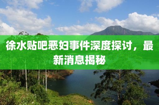 徐水貼吧惡婦事件深度探討，最新消息揭秘
