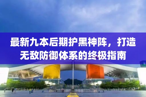 最新九本后期護(hù)黑神陣，打造無(wú)敵防御體系的終極指南