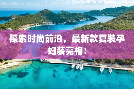 探索時尚前沿，最新款夏裝孕婦裝亮相！