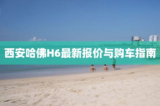 西安哈佛H6最新報價與購車指南